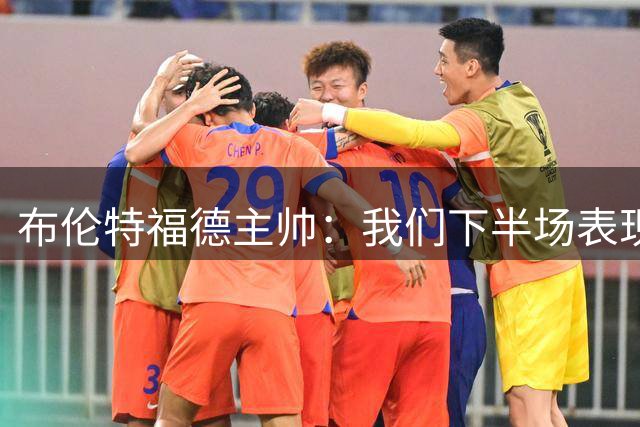 布伦特福德主帅：我们下半场表现明显提升，本有机会赢下比赛