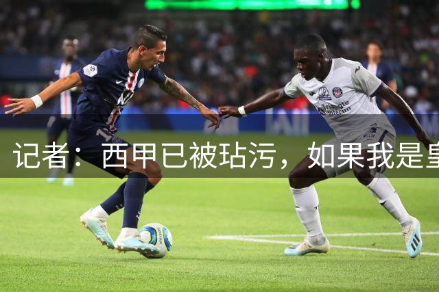 记者：西甲已被玷污，如果我是皇马我就退出西甲