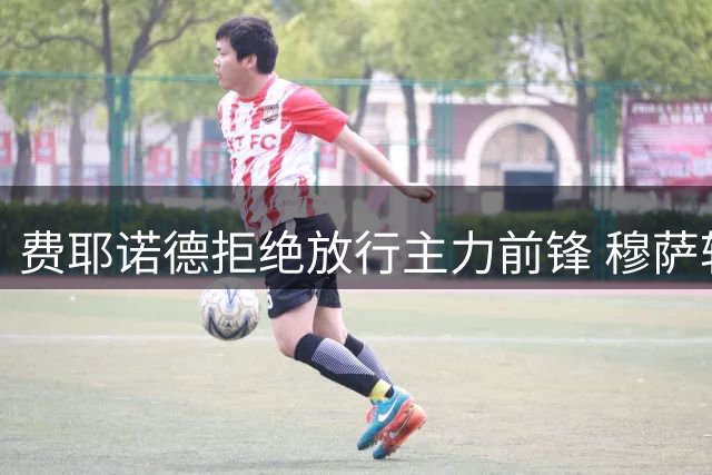 费耶诺德拒绝放行主力前锋 穆萨转会沙特告吹