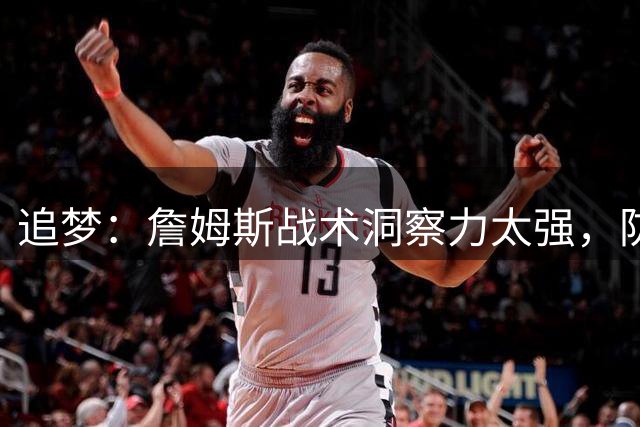 追梦：詹姆斯战术洞察力太强，防守策略难奏效